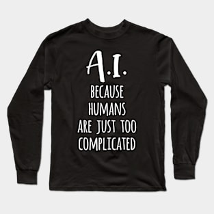 A.I. Because Humans Are Just Too Complicated Long Sleeve T-Shirt